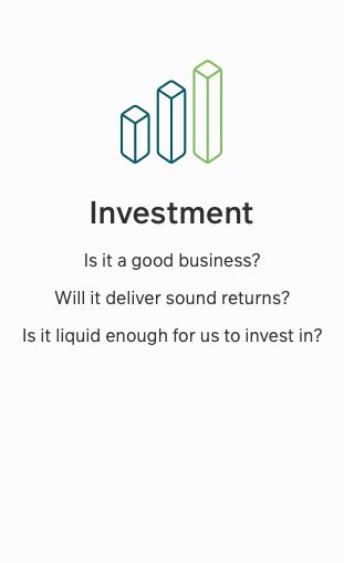Investment - Is it a good business? Will it deliver sound returns? Is it liquid enough for us to invest? 